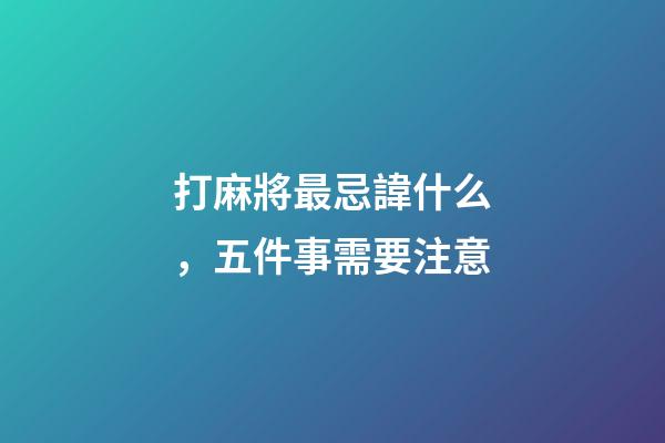 打麻將最忌諱什么，五件事需要注意